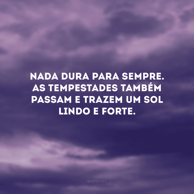 Nada dura para sempre. As tempestades também passam e trazem um sol lindo e forte.