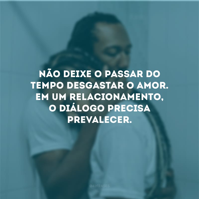 Não deixe o passar do tempo desgastar o amor. Em um relacionamento, o diálogo precisa prevalecer.