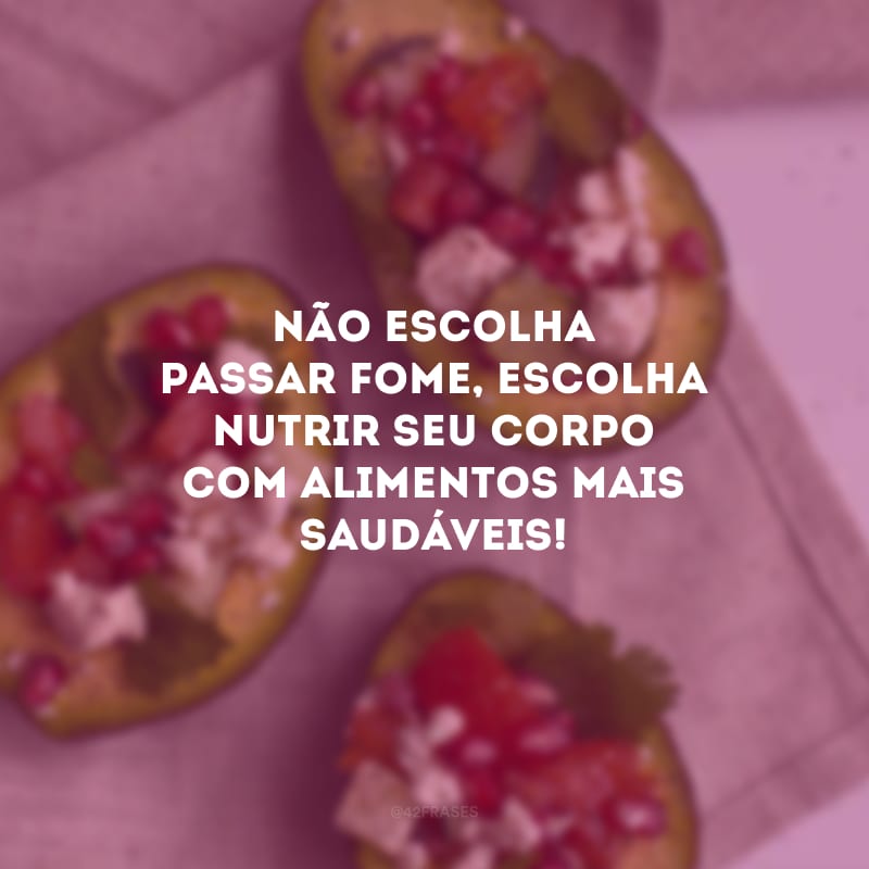 Não escolha passar fome, escolha nutrir seu corpo com alimentos mais saudáveis!