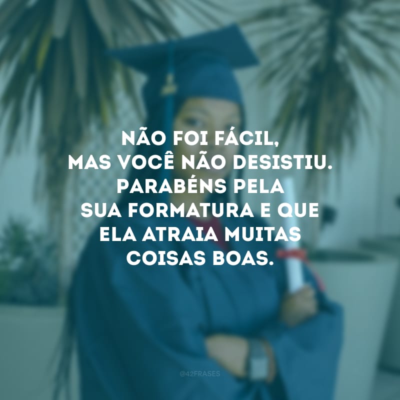 Não foi fácil, mas você não desistiu. Parabéns pela sua formatura e que ela atraia muitas coisas boas.