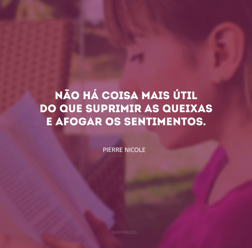 Não há coisa mais útil do que suprimir as queixas e afogar os sentimentos.