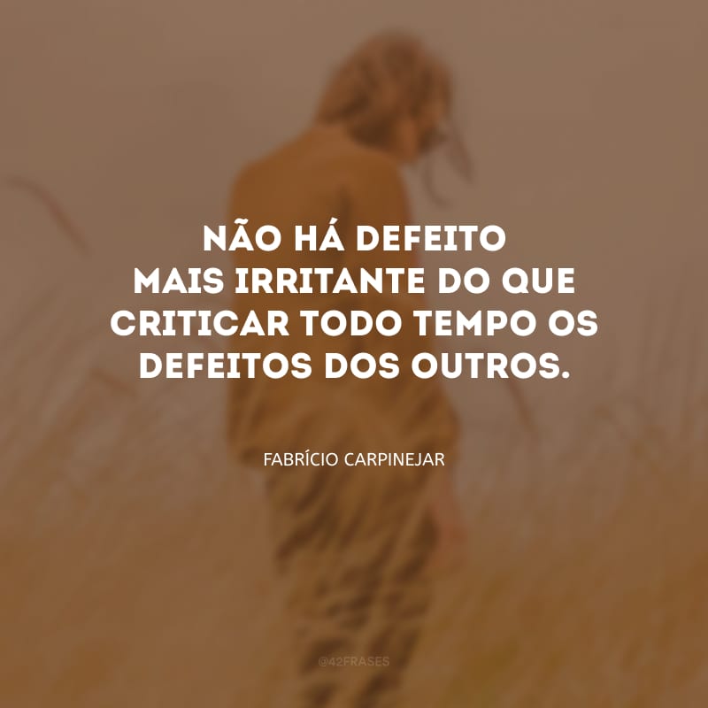 Não há defeito mais irritante do que criticar todo tempo os defeitos dos outros.