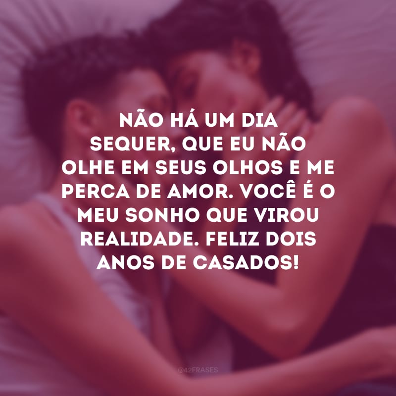 Não há um dia sequer, que eu não olhe em seus olhos e me perca de amor. Você é o meu sonho que virou realidade. Feliz dois anos de casados! 