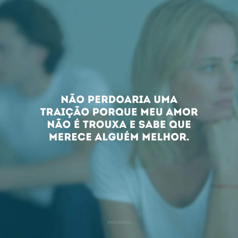 Não perdoaria uma traição porque meu amor não é trouxa e sabe que merece alguém melhor.