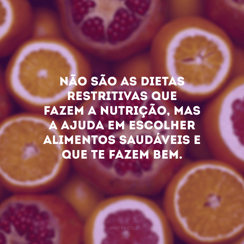 Não são as dietas restritivas que fazem a nutrição, mas a ajuda em escolher alimentos saudáveis e que te fazem bem.