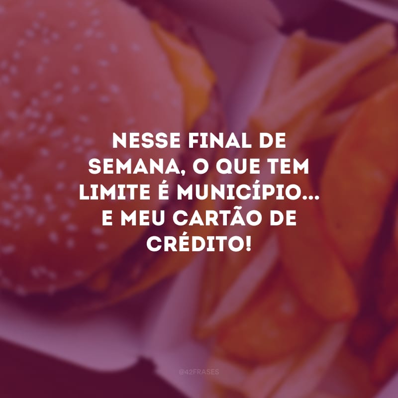 Nesse final de semana, o que tem limite é município... E meu cartão de crédito!