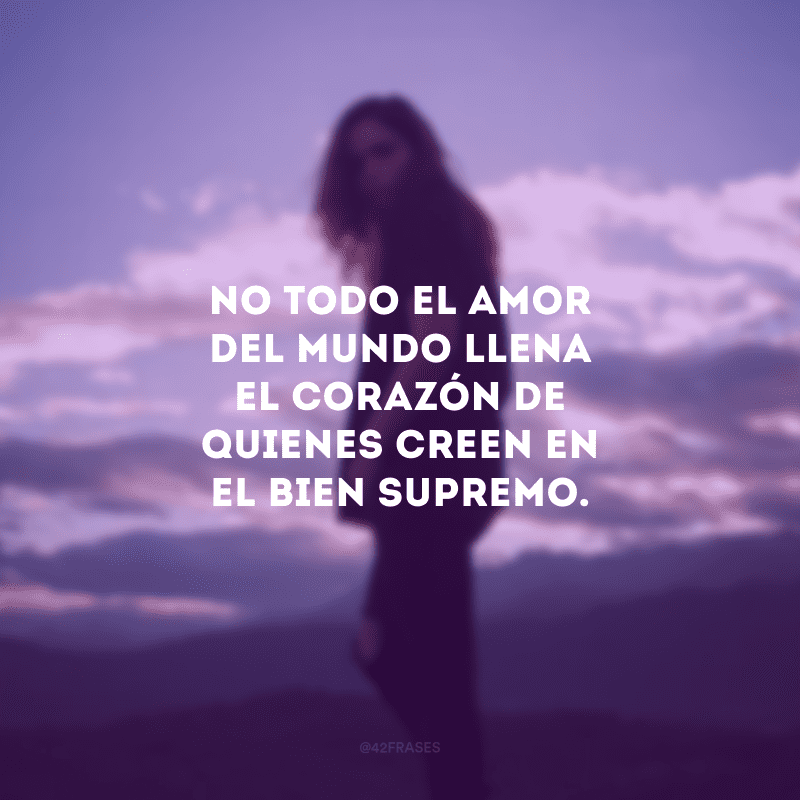 No todo el amor del mundo llena el corazón de quienes creen en el bien supremo. (Nem todo o amor do mundo enche o coração de quem acredita no bem supremo.)