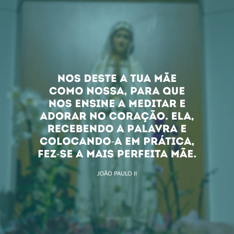 Nos deste a Tua Mãe como nossa, para que nos ensine a meditar e adorar no coração. Ela, recebendo a Palavra e colocando-a em prática, fez-se a mais perfeita Mãe.