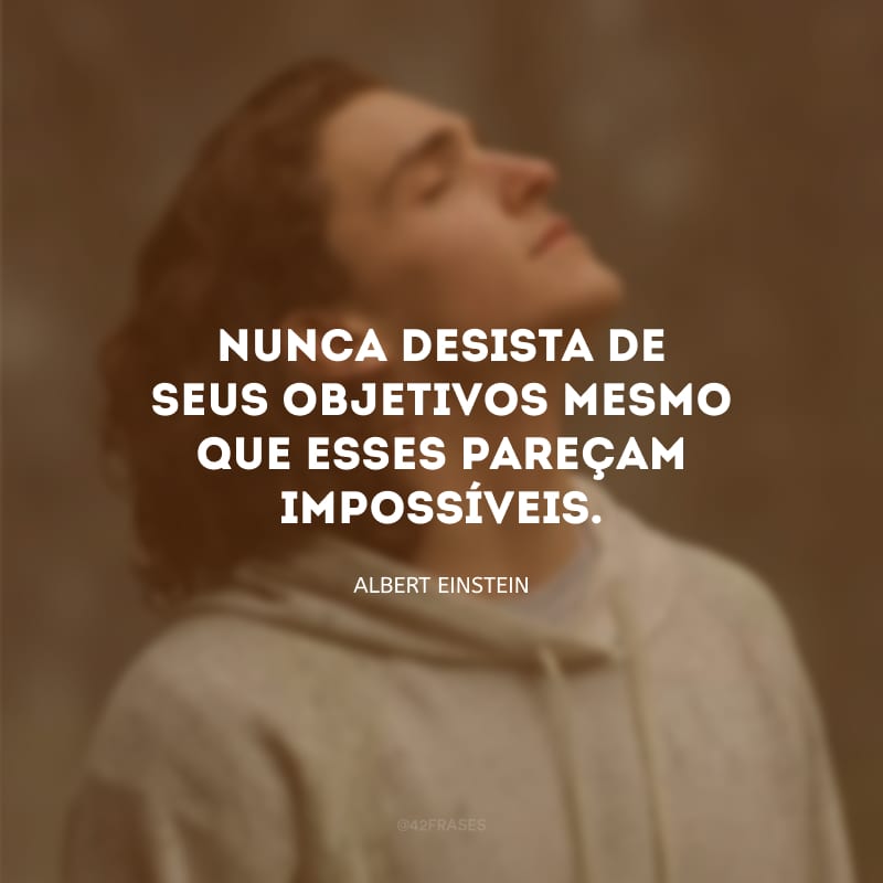 Nunca desista de seus objetivos mesmo que esses pareçam impossíveis.