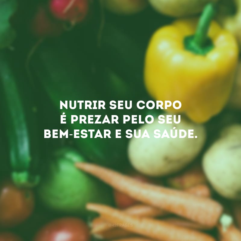 Nutrir seu corpo é prezar pelo seu bem-estar e sua saúde.