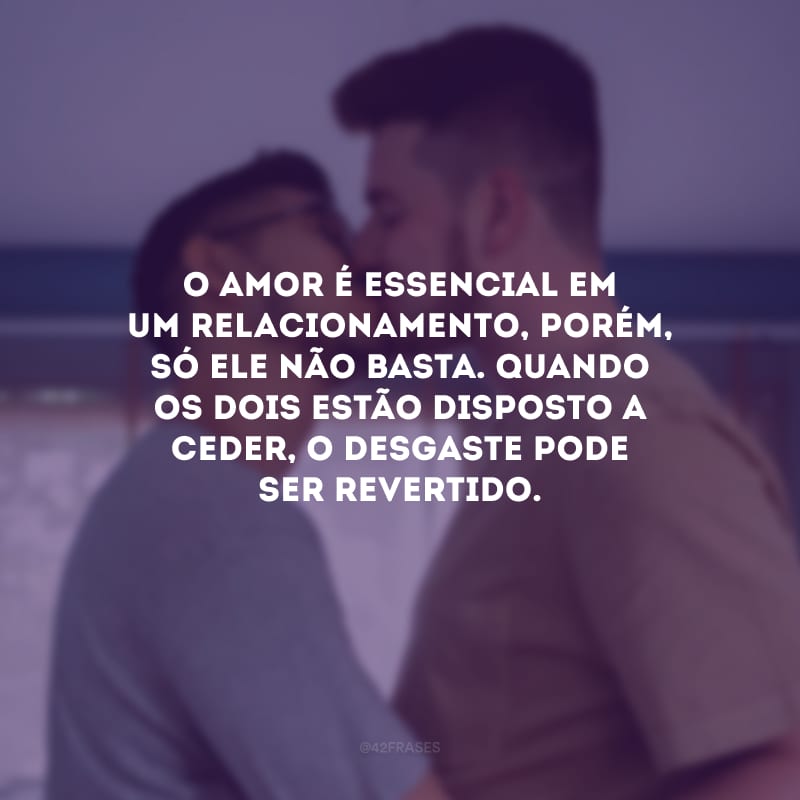 O amor é essencial em um relacionamento, porém, só ele não basta. Quando os dois estão disposto a ceder, o desgaste pode ser revertido.