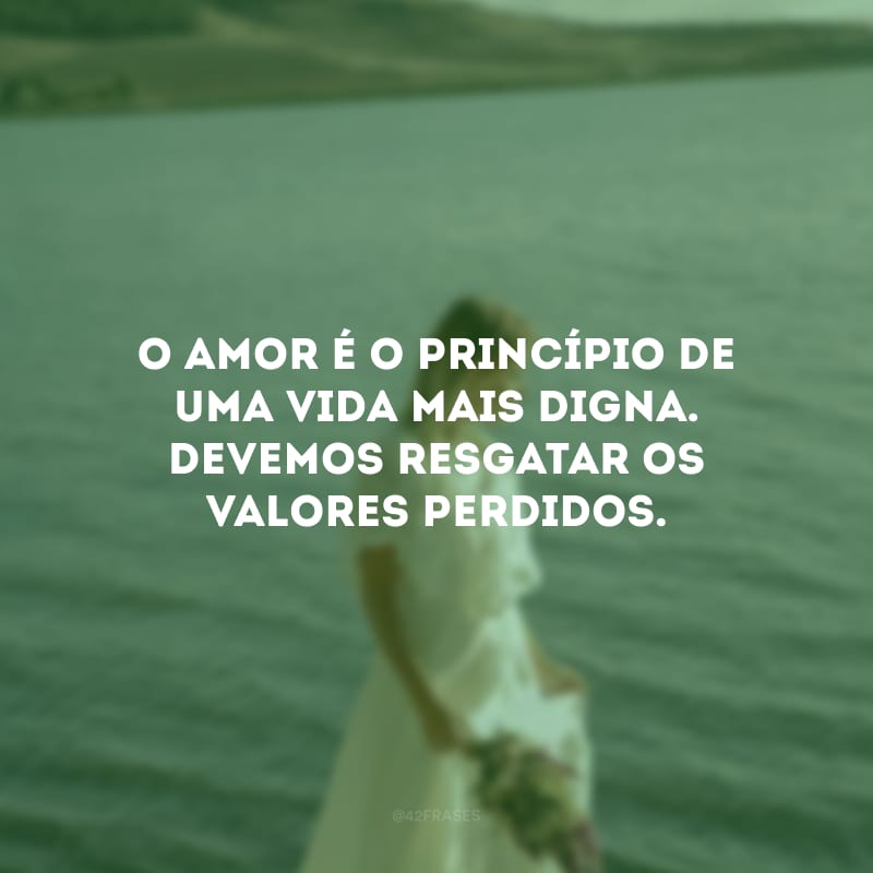 O amor é o princípio de uma vida mais digna. Devemos resgatar os valores perdidos.