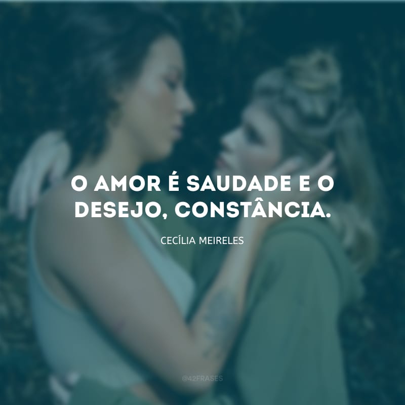 O amor é saudade e o desejo, constância.