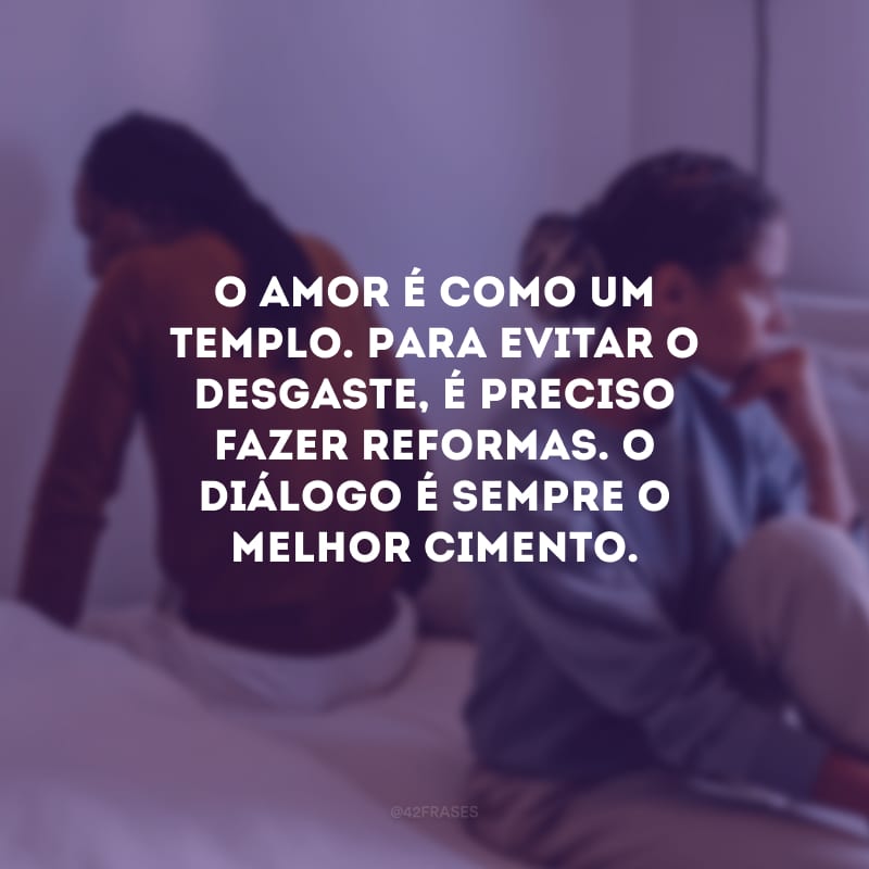 O amor é como um templo. Para evitar o desgaste, é preciso fazer reformas. O diálogo é sempre o melhor cimento.