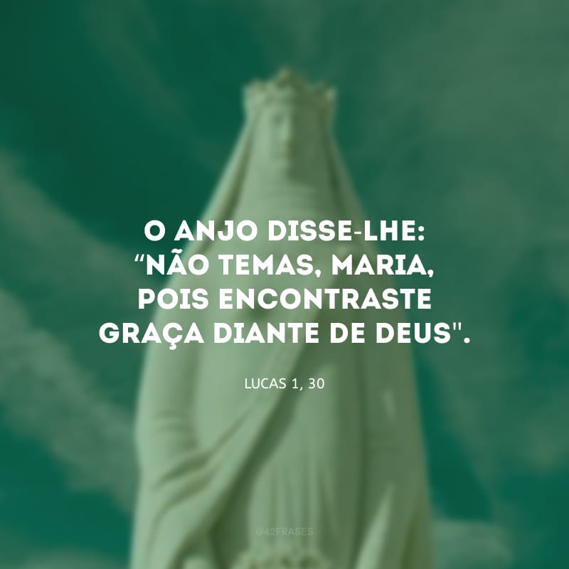 O anjo disse-lhe: “Não temas, Maria, pois encontraste graça diante de Deus\