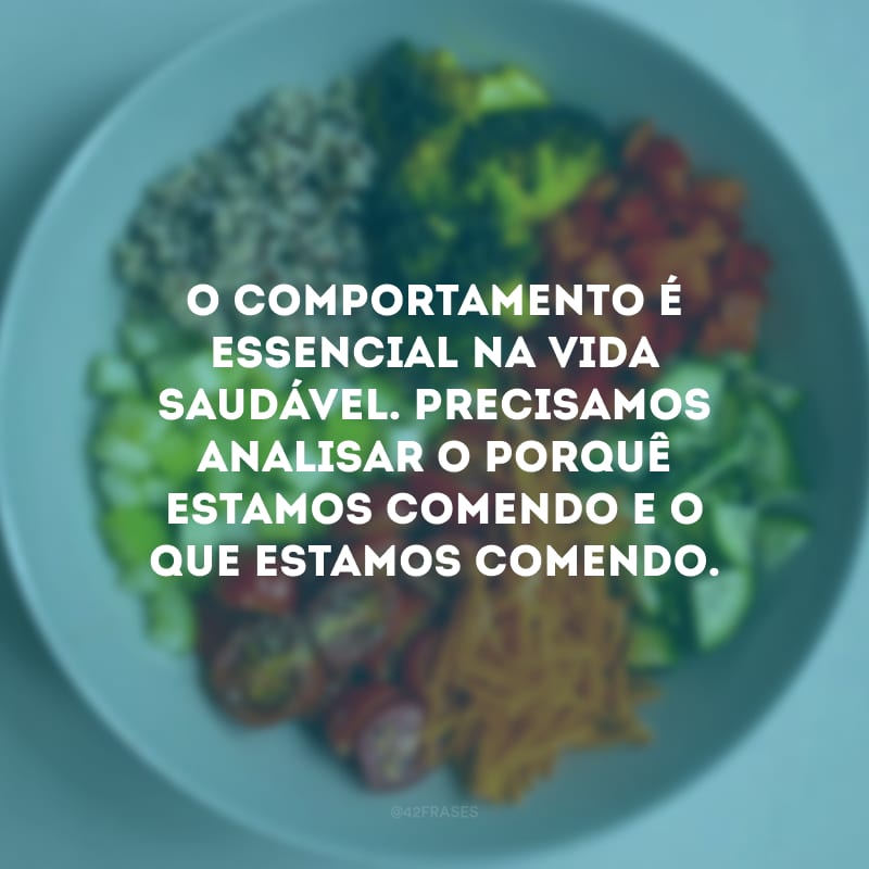 O comportamento é essencial na vida saudável. Precisamos analisar o porquê estamos comendo e o que estamos comendo.