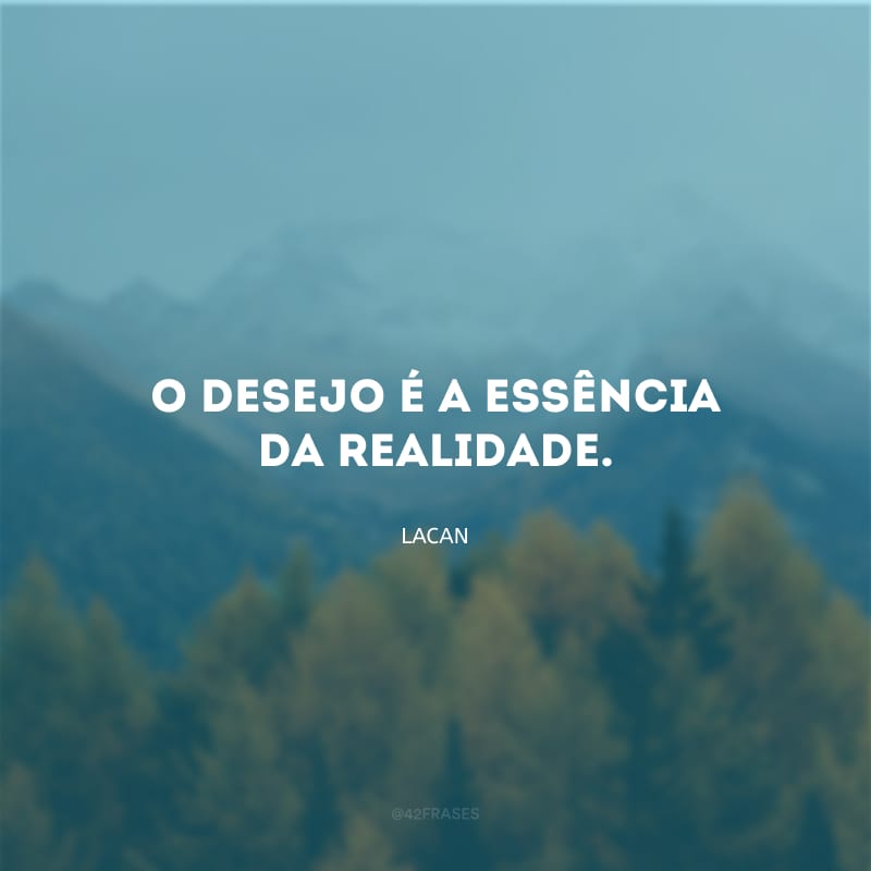 O desejo é a essência da realidade.