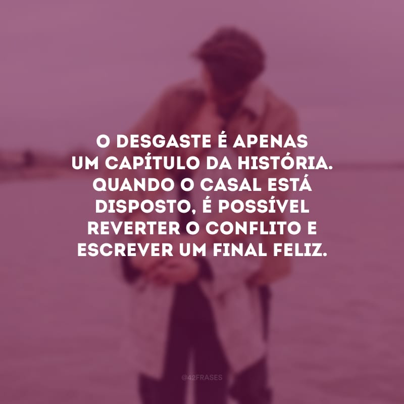 O desgaste é apenas um capítulo da história. Quando o casal está disposto, é possível reverter o conflito e escrever um final feliz.