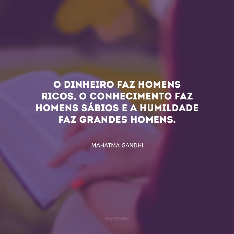 O dinheiro faz homens ricos, o conhecimento faz homens sábios e a humildade faz grandes homens.