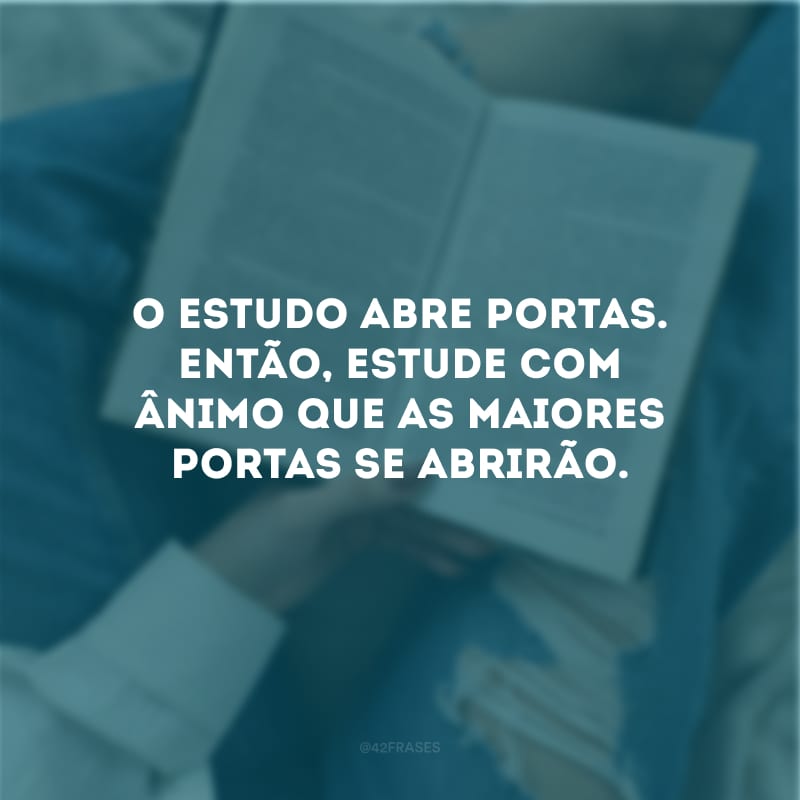 O estudo abre portas. Então, estude com ânimo que as maiores portas se abrirão.