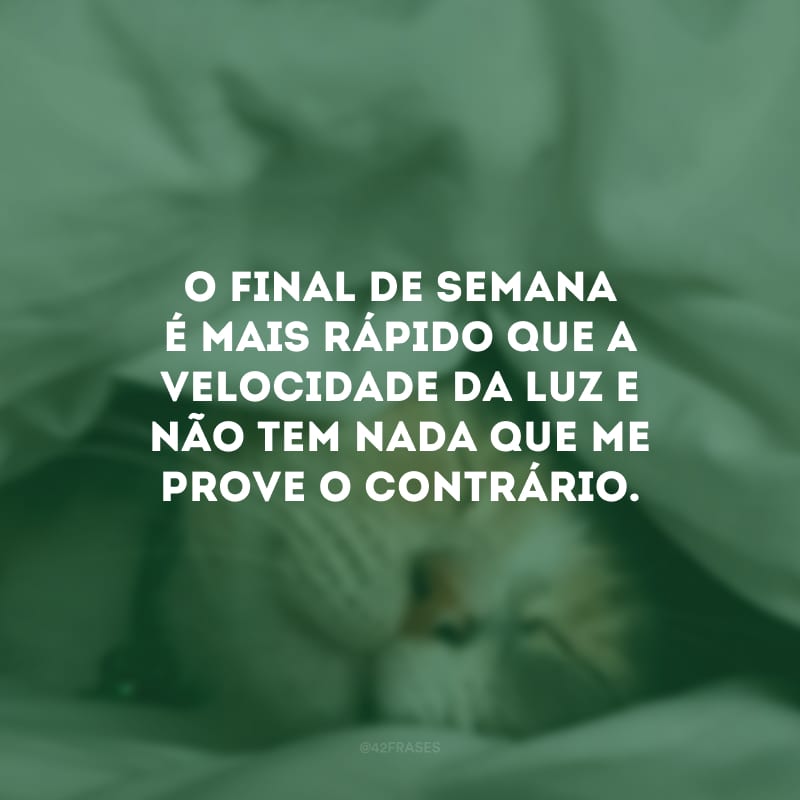 O final de semana é mais rápido que a velocidade da luz e não tem nada que me prove o contrário.