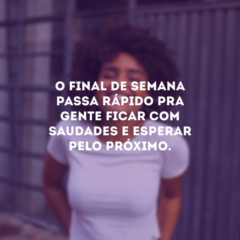 O final de semana passa rápido pra gente ficar com saudades e esperar pelo próximo.