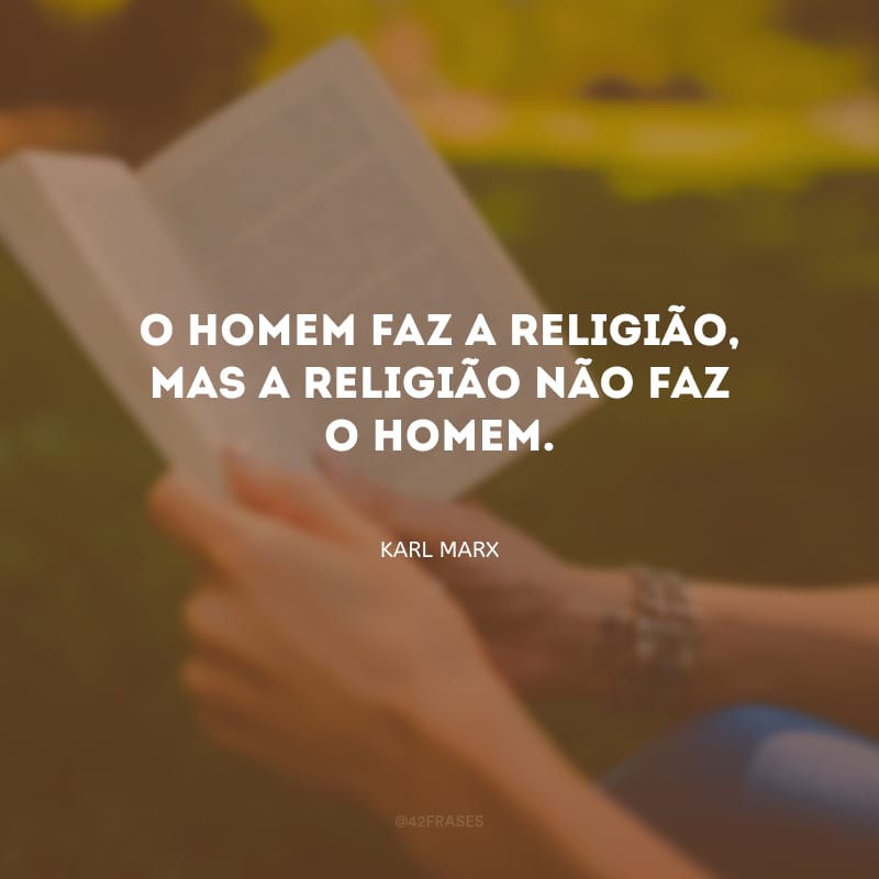 O homem faz a religião, mas a religião não faz o homem.