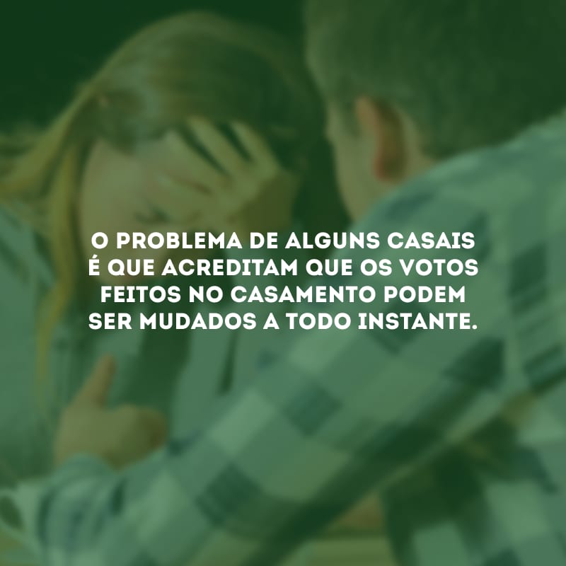 O problema de alguns casais é que acreditam que os votos feitos no casamento podem ser mudados a todo instante.