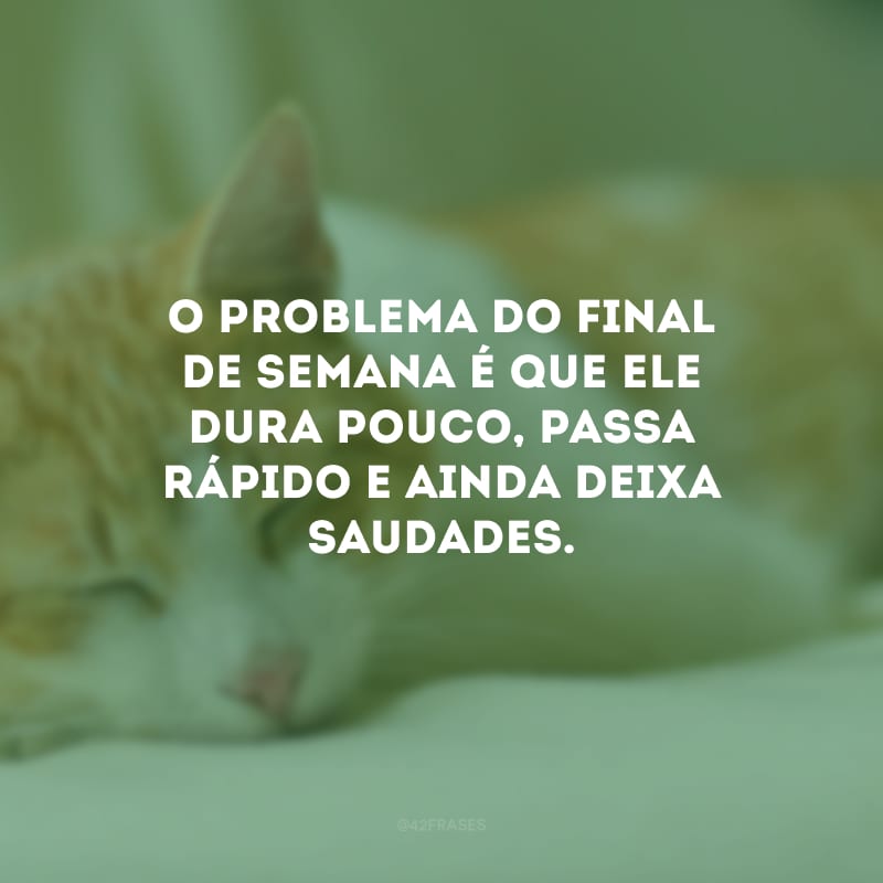 O problema do final de semana é que ele dura pouco, passa rápido e ainda deixa saudades.