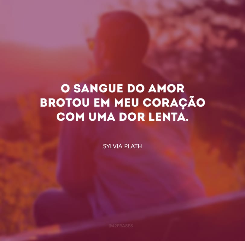 O sangue do amor brotou em meu coração com uma dor lenta.