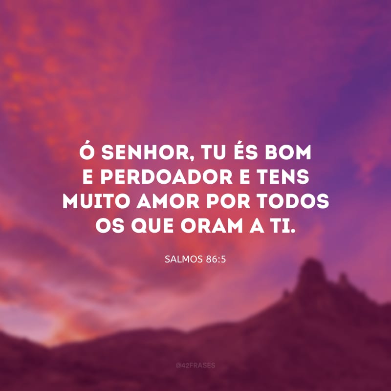 Ó Senhor, tu és bom e perdoador e tens muito amor por todos os que oram a ti. 