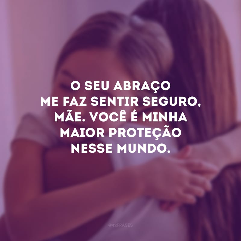 O seu abraço me faz sentir seguro, mãe. Você é minha maior proteção nesse mundo.