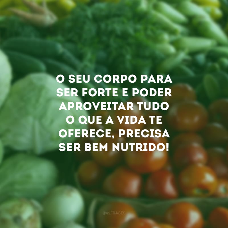 O seu corpo para ser forte e poder aproveitar tudo o que a vida te oferece, precisa ser bem nutrido!