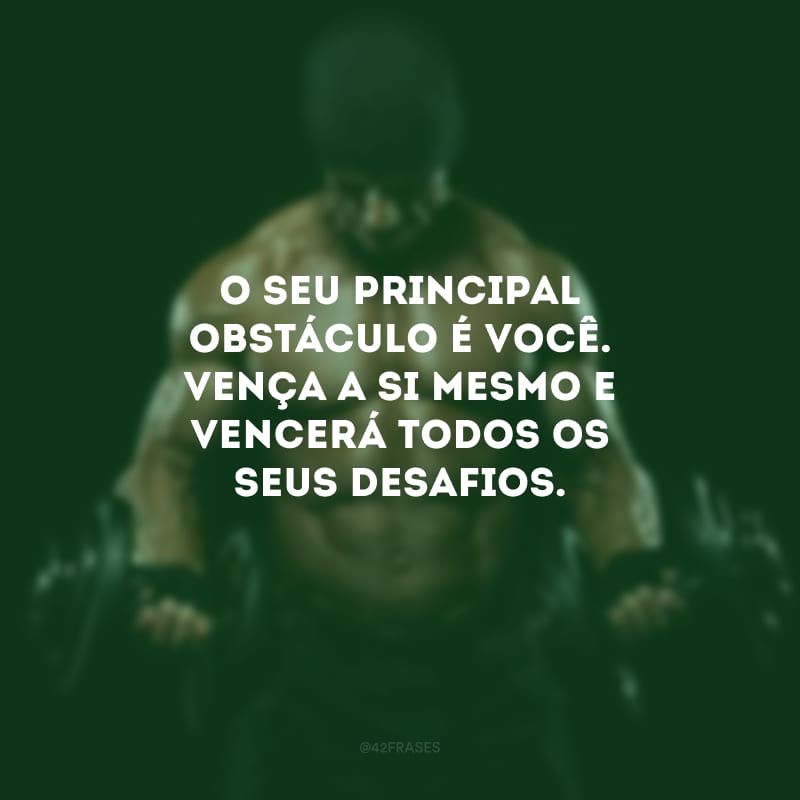 O seu principal obstáculo é você. Vença a si mesmo e vencerá todos os seus desafios.