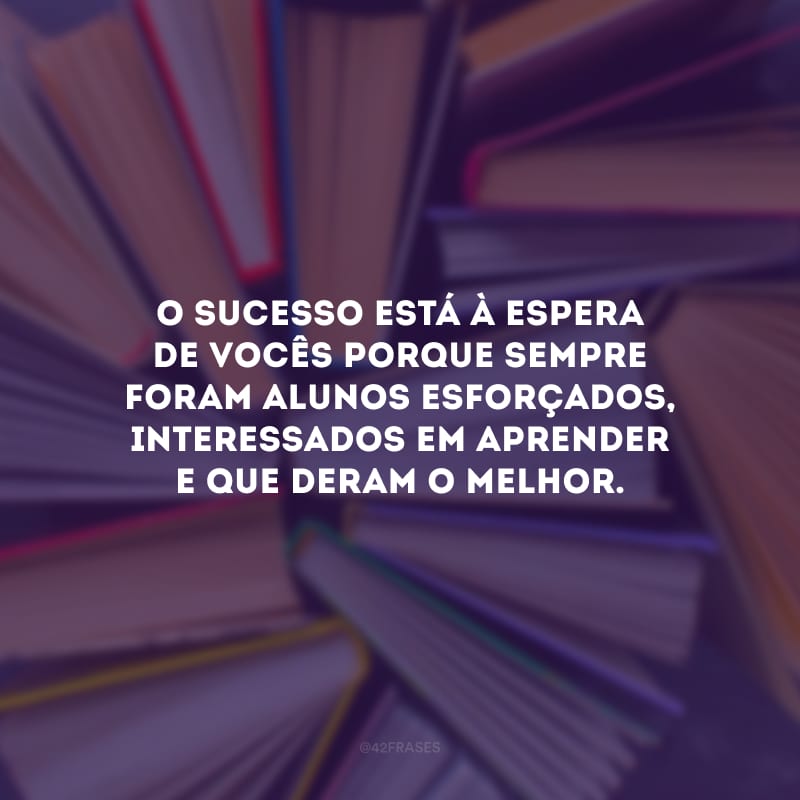 O sucesso está à espera de vocês porque sempre foram alunos esforçados, interessados em aprender e que deram o melhor.