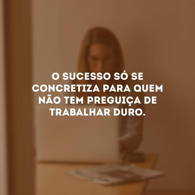 O sucesso só se concretiza para quem não tem preguiça de trabalhar duro.