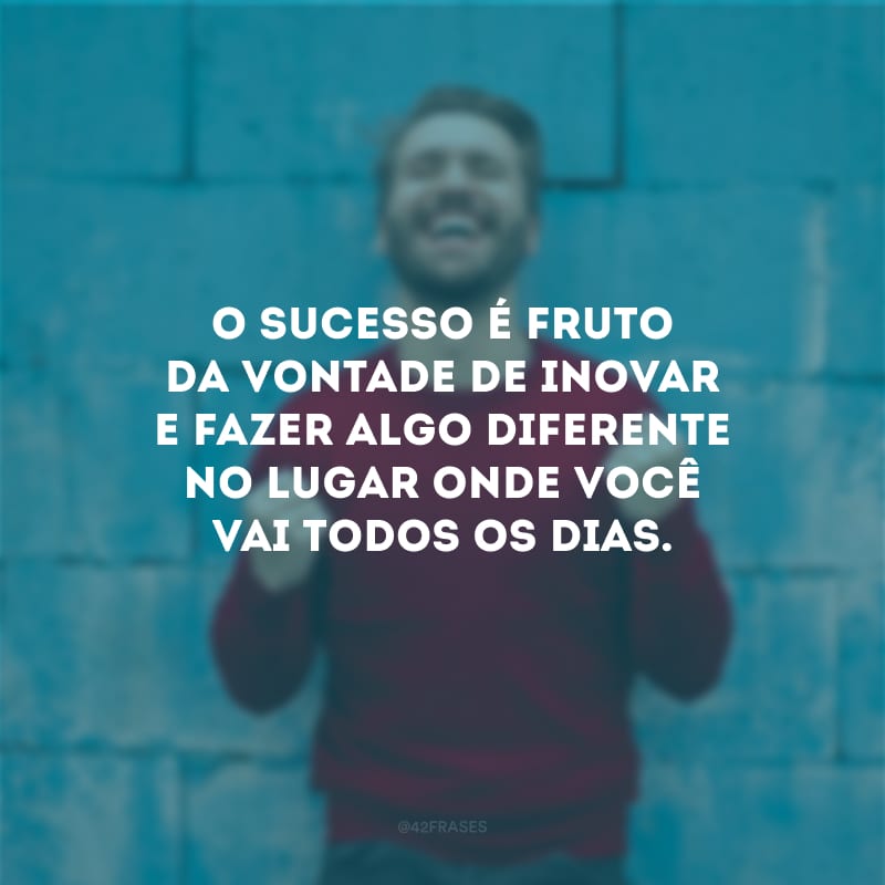 O sucesso é fruto da vontade de inovar e fazer algo diferente no lugar onde você vai todos os dias.