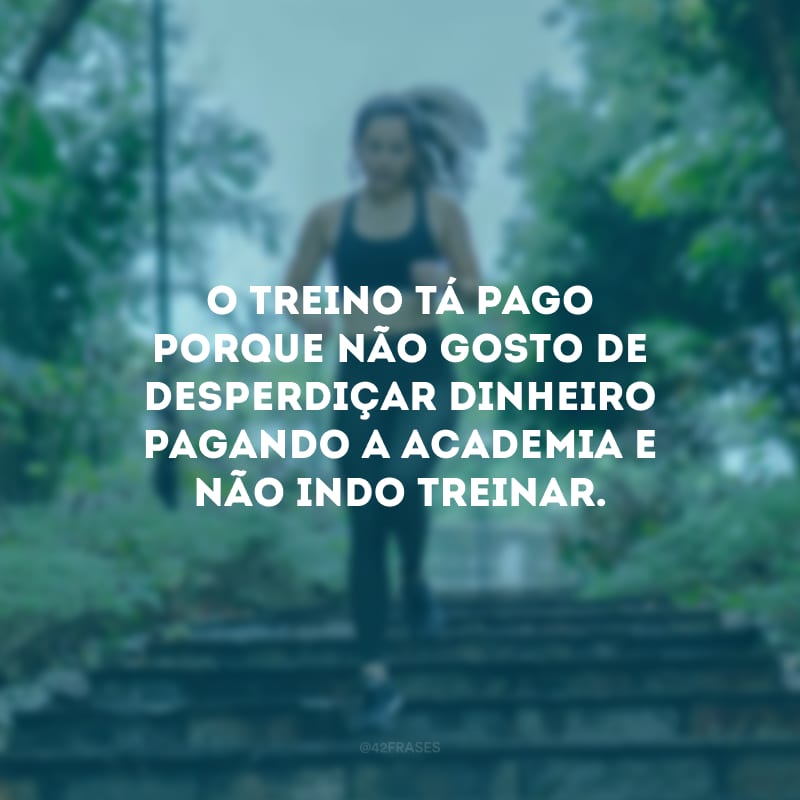 O treino tá pago porque não gosto de desperdiçar dinheiro pagando a academia e não indo treinar.