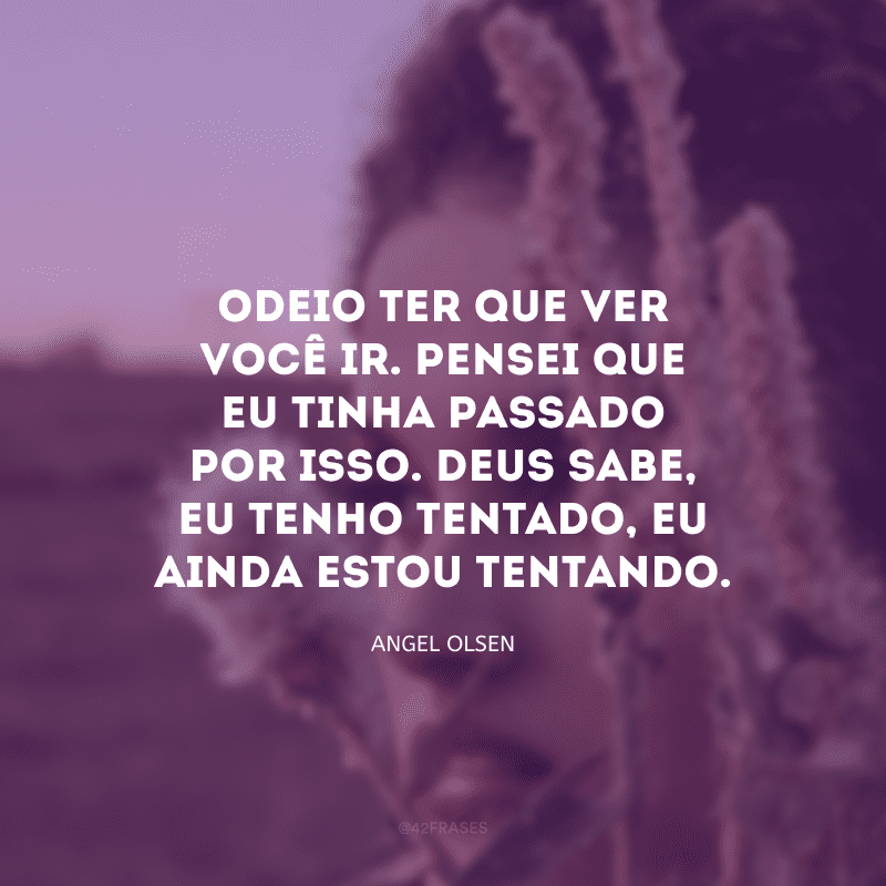 Odeio ter que ver você ir. Pensei que eu tinha passado por isso. Deus sabe, eu tenho tentado, eu ainda estou tentando.