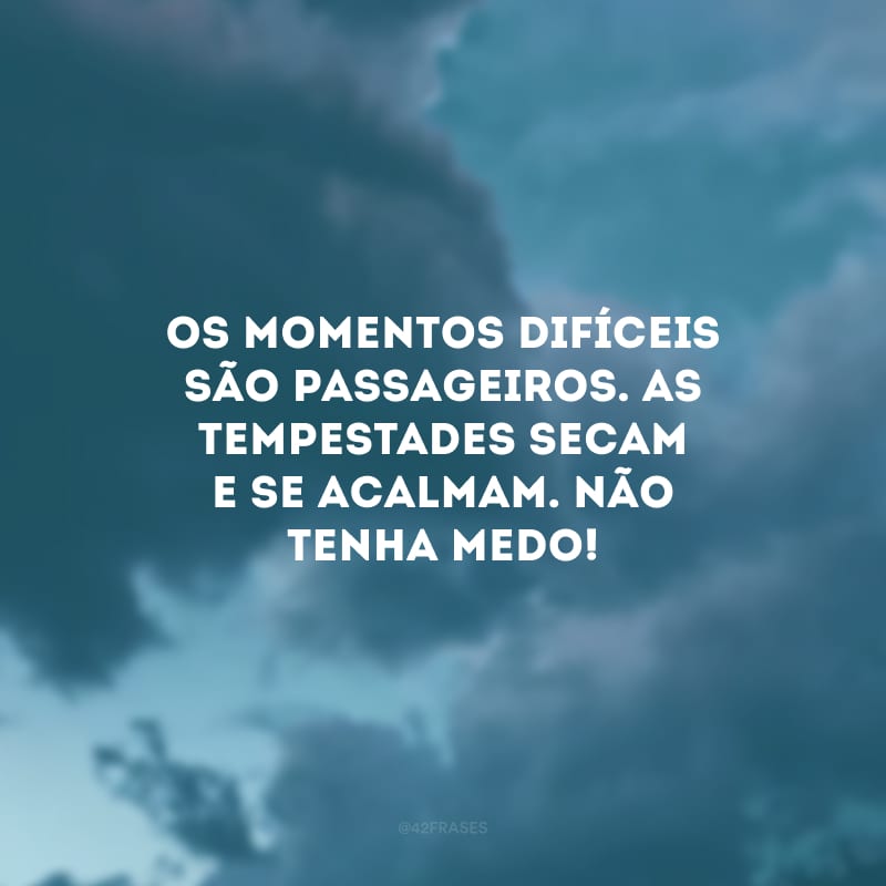 Os momentos difíceis são passageiros. As tempestades secam e se acalmam. Não tenha medo!