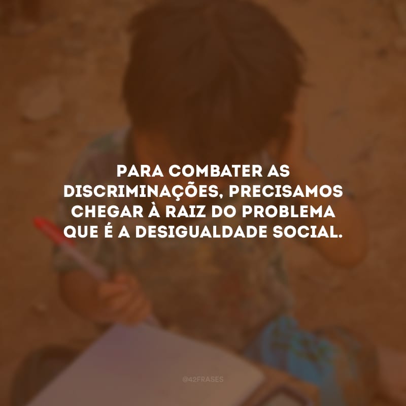 Para combater as discriminações, precisamos chegar à raiz do problema que é a desigualdade social.