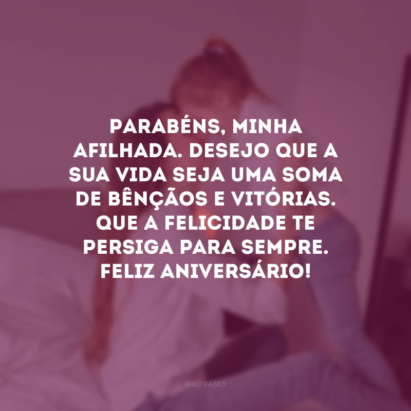 Parabéns, minha afilhada. Desejo que a sua vida seja uma soma de bênçãos e vitórias. Que a felicidade te persiga para sempre. Feliz aniversário! 