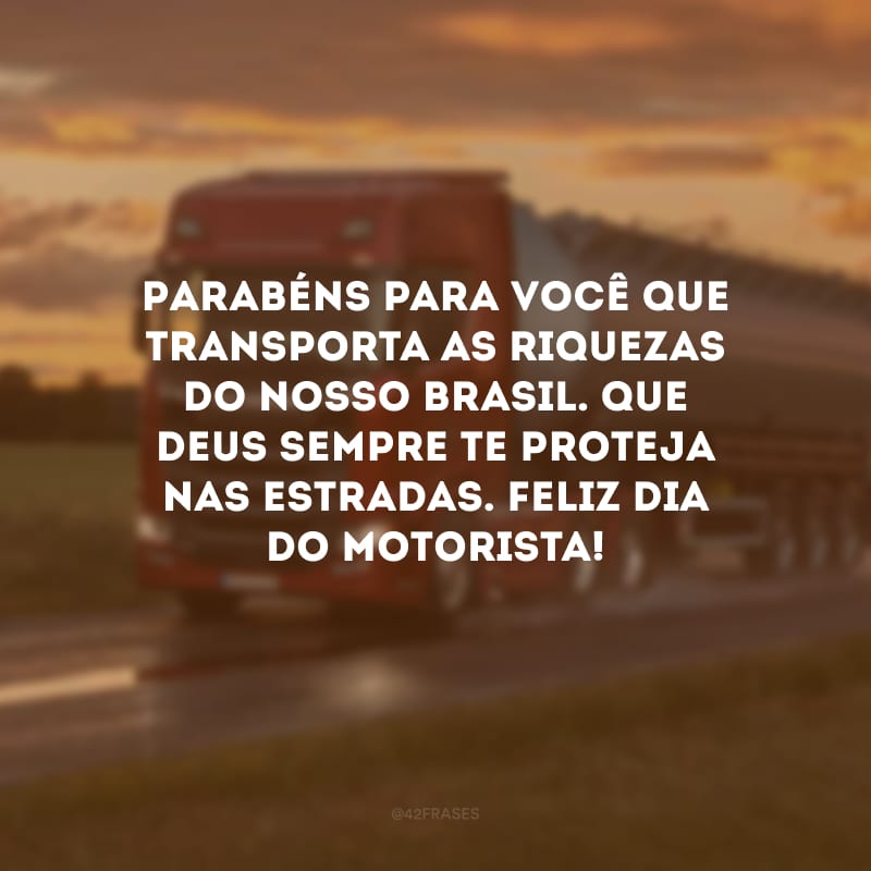 Parabéns para você que transporta as riquezas do nosso Brasil. Que Deus sempre te proteja nas estradas. Feliz Dia do Motorista!