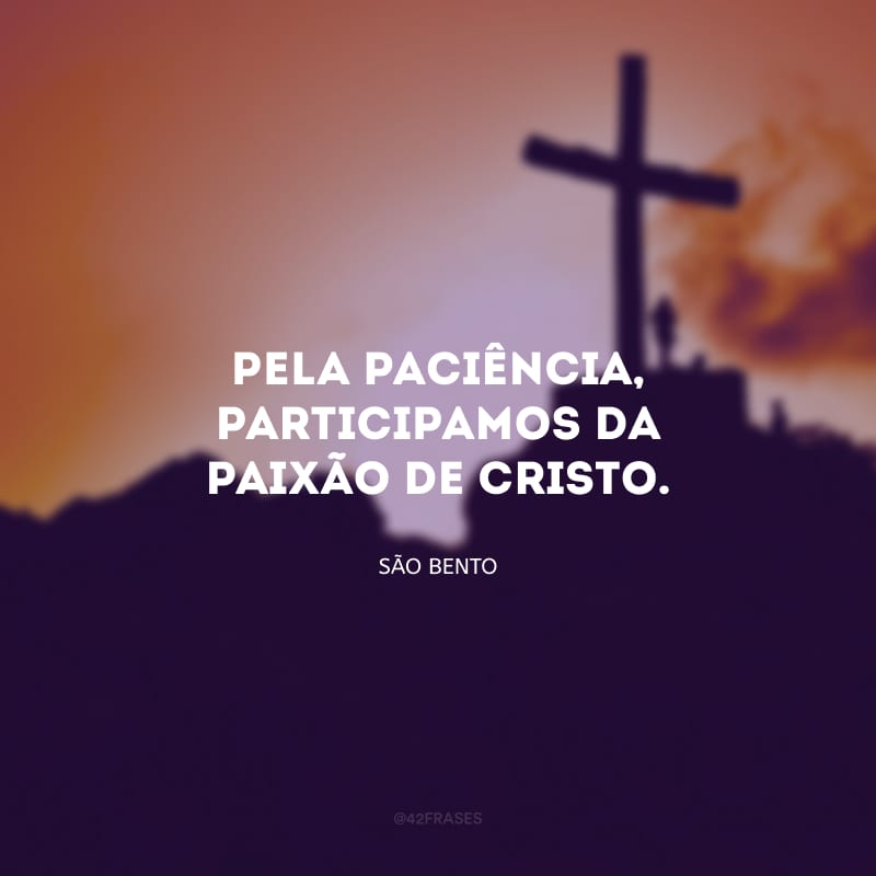 Pela paciência, participamos da paixão de Cristo.