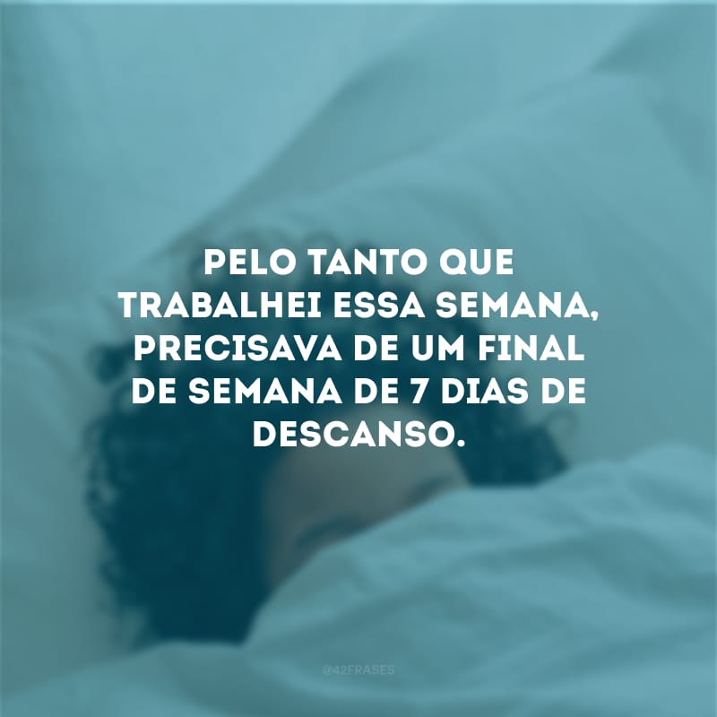 Pelo tanto que trabalhei essa semana, precisava de um final de semana de 7 dias de descanso.