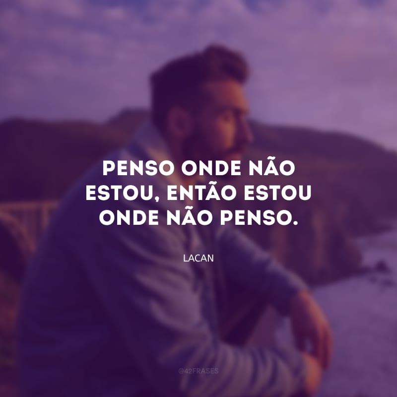 Penso onde não estou, então estou onde não penso.