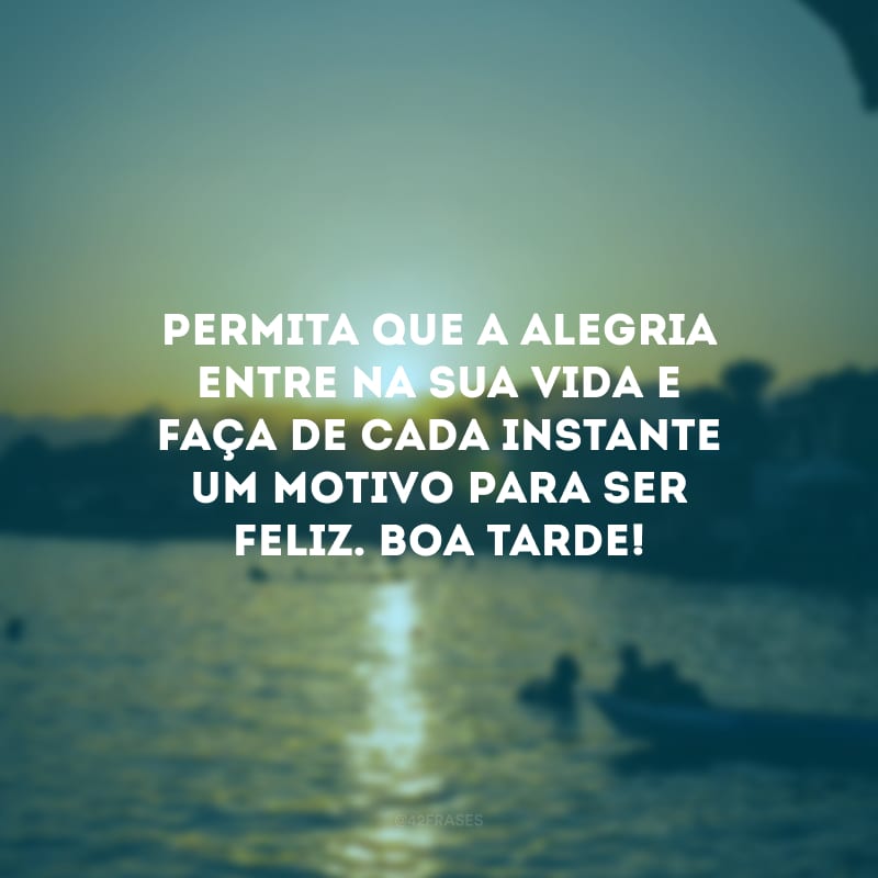 Permita que a alegria entre na sua vida e faça de cada instante um motivo para ser feliz. Boa tarde!