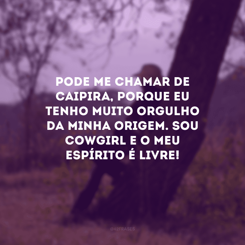 Pode me chamar de caipira, porque eu tenho muito orgulho da minha origem. Sou cowgirl e o meu espírito é livre!