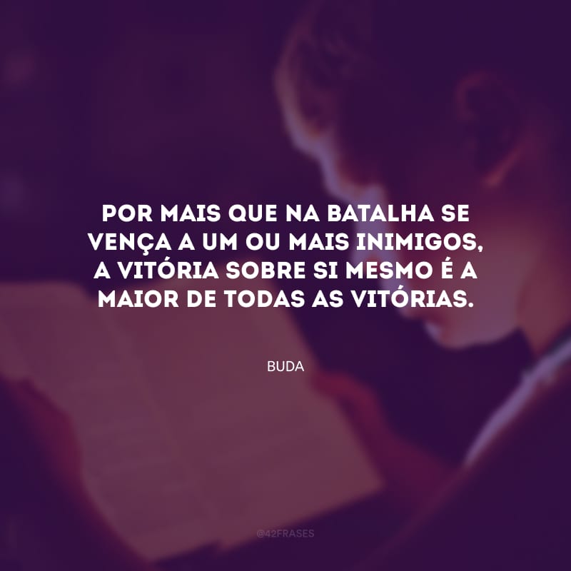 Por mais que na batalha se vença a um ou mais inimigos, a vitória sobre si mesmo é a maior de todas as vitórias.