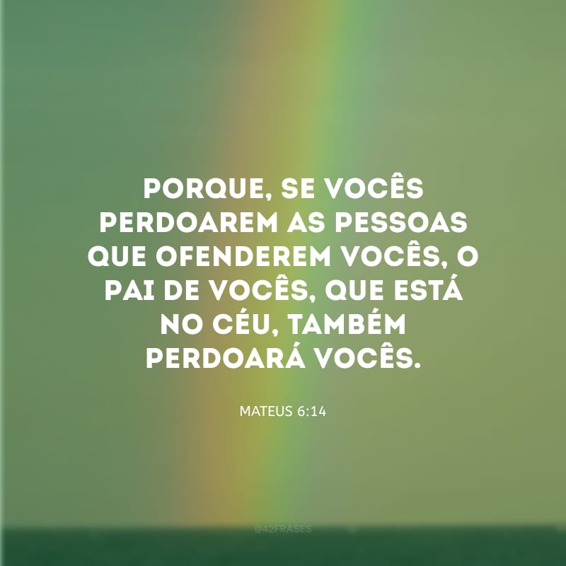 Porque, se vocês perdoarem as pessoas que ofenderem vocês, o Pai de vocês, que está no céu, também perdoará vocês.